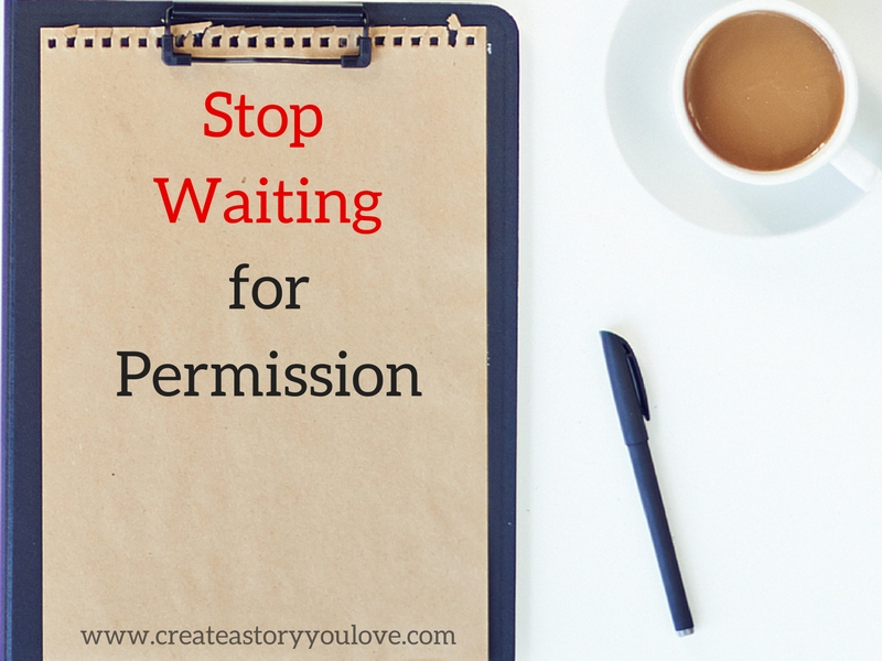 stop waiting for permission - createastoryyoulove